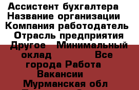 Ассистент бухгалтера › Название организации ­ Компания-работодатель › Отрасль предприятия ­ Другое › Минимальный оклад ­ 17 000 - Все города Работа » Вакансии   . Мурманская обл.,Полярные Зори г.